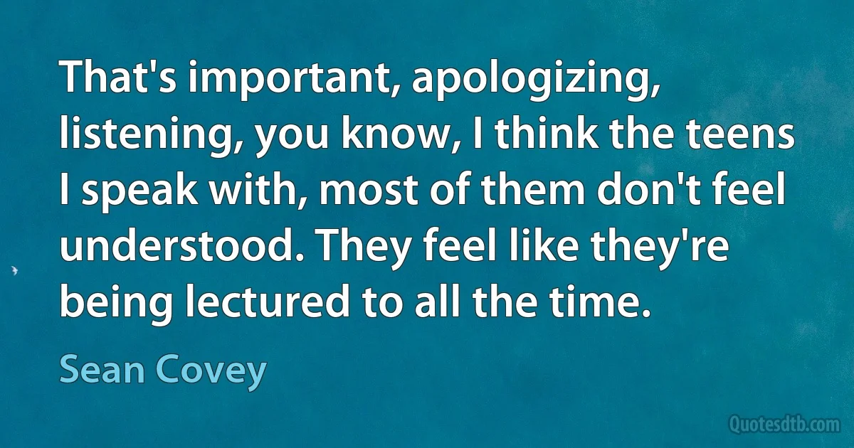 That's important, apologizing, listening, you know, I think the teens I speak with, most of them don't feel understood. They feel like they're being lectured to all the time. (Sean Covey)