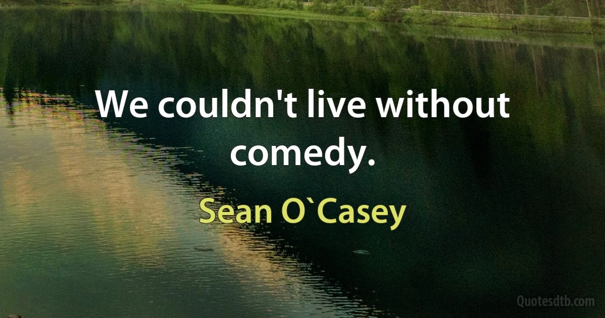 We couldn't live without comedy. (Sean O`Casey)