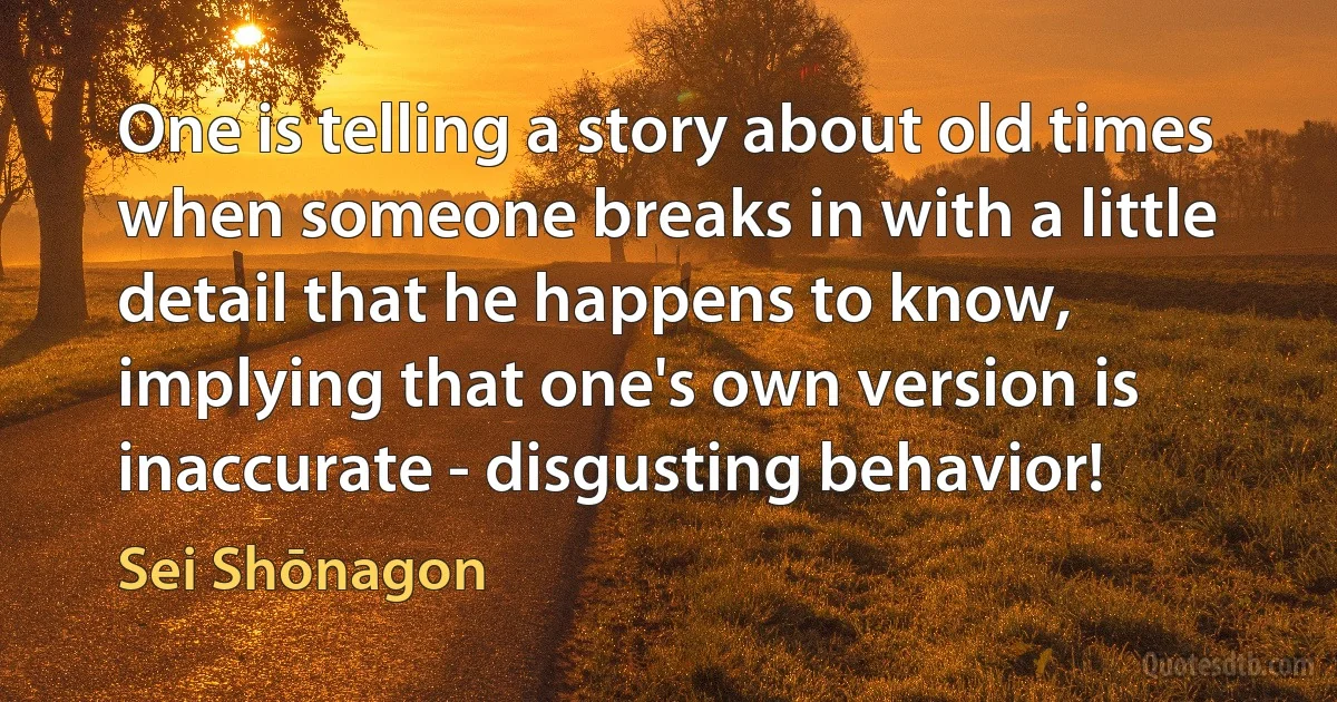 One is telling a story about old times when someone breaks in with a little detail that he happens to know, implying that one's own version is inaccurate - disgusting behavior! (Sei Shōnagon)