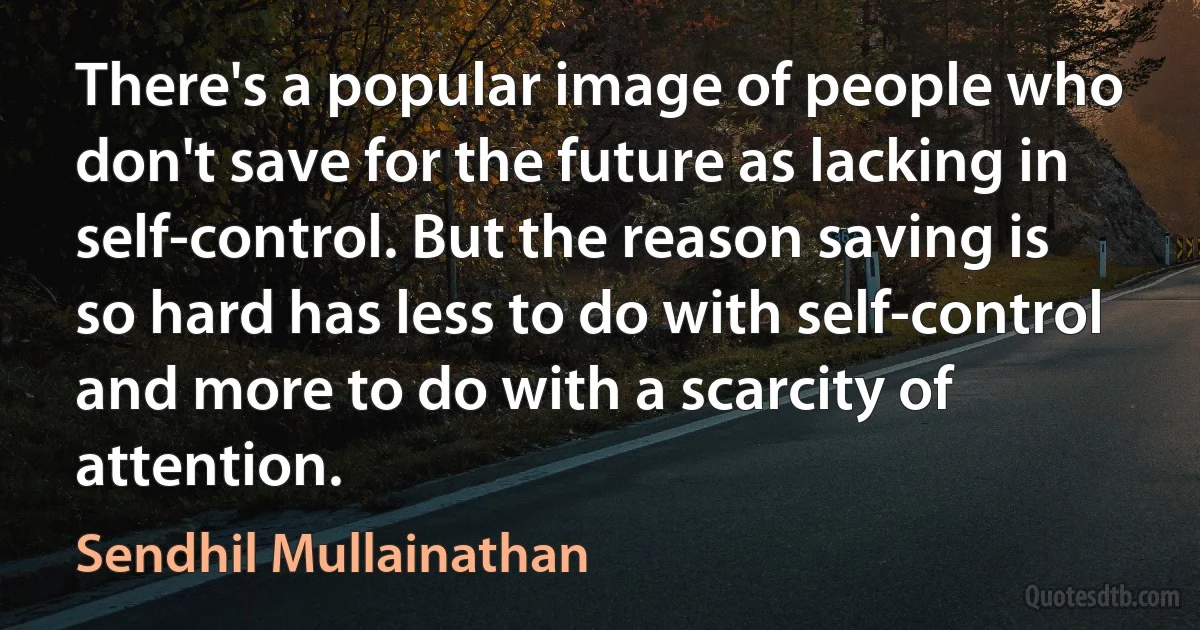 There's a popular image of people who don't save for the future as lacking in self-control. But the reason saving is so hard has less to do with self-control and more to do with a scarcity of attention. (Sendhil Mullainathan)