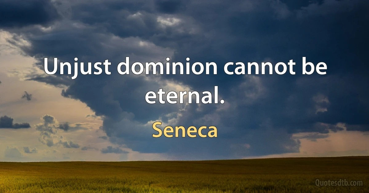 Unjust dominion cannot be eternal. (Seneca)