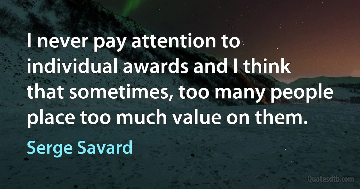 I never pay attention to individual awards and I think that sometimes, too many people place too much value on them. (Serge Savard)