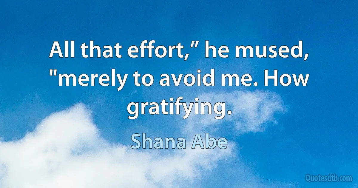 All that effort,” he mused, "merely to avoid me. How gratifying. (Shana Abe)