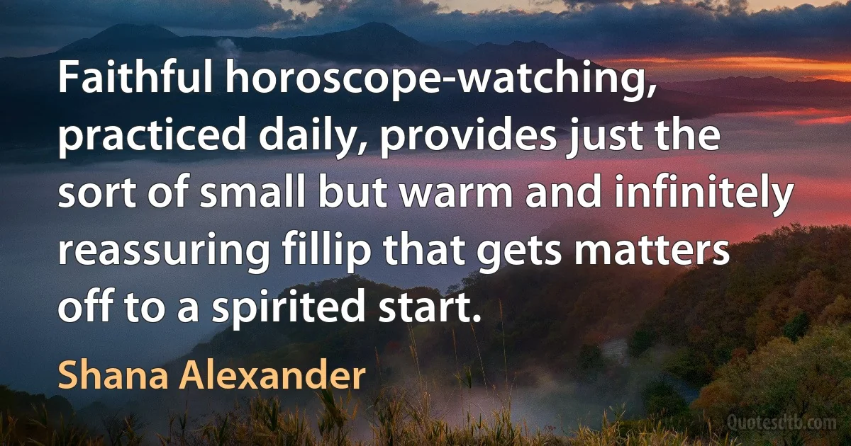 Faithful horoscope-watching, practiced daily, provides just the sort of small but warm and infinitely reassuring fillip that gets matters off to a spirited start. (Shana Alexander)