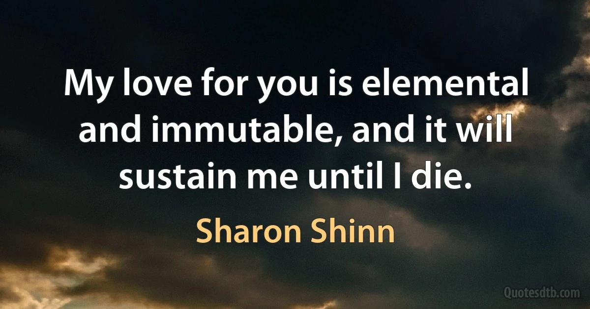 My love for you is elemental and immutable, and it will sustain me until I die. (Sharon Shinn)