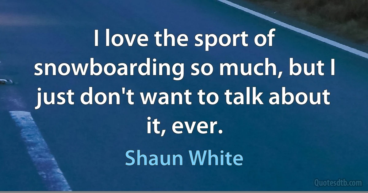 I love the sport of snowboarding so much, but I just don't want to talk about it, ever. (Shaun White)