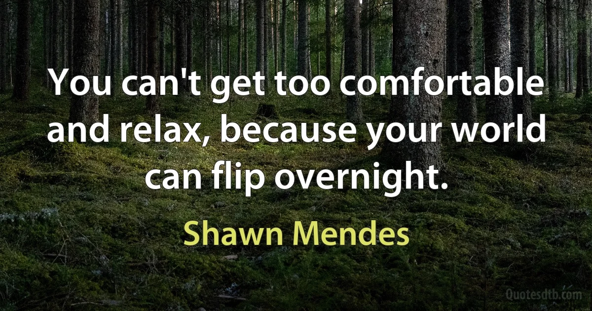 You can't get too comfortable and relax, because your world can flip overnight. (Shawn Mendes)