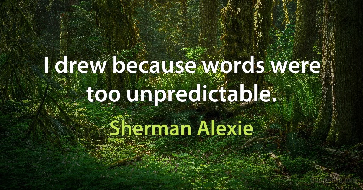 I drew because words were too unpredictable. (Sherman Alexie)