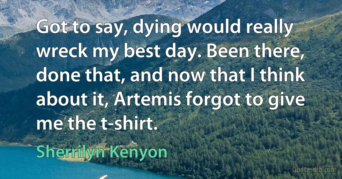 Got to say, dying would really wreck my best day. Been there, done that, and now that I think about it, Artemis forgot to give me the t-shirt. (Sherrilyn Kenyon)