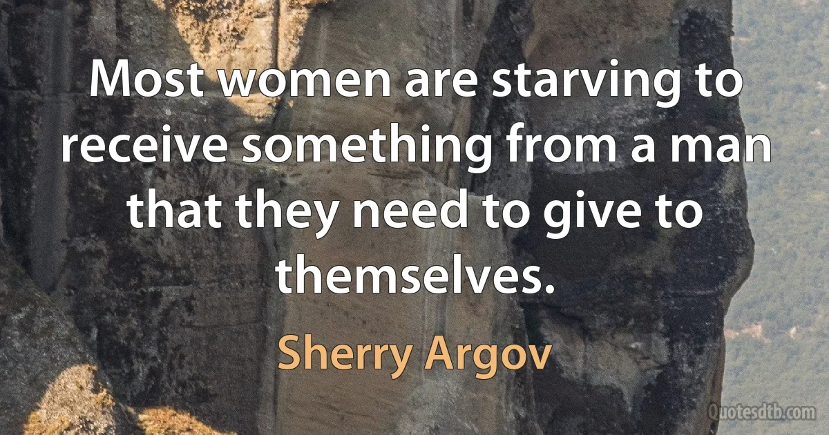 Most women are starving to receive something from a man that they need to give to themselves. (Sherry Argov)