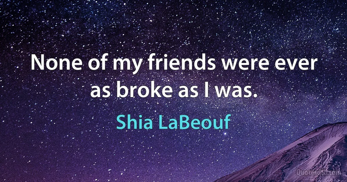 None of my friends were ever as broke as I was. (Shia LaBeouf)