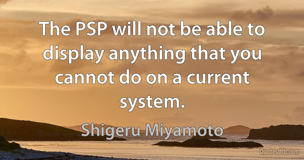 The PSP will not be able to display anything that you cannot do on a current system. (Shigeru Miyamoto)