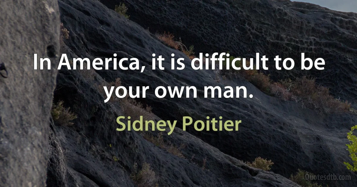 In America, it is difficult to be your own man. (Sidney Poitier)