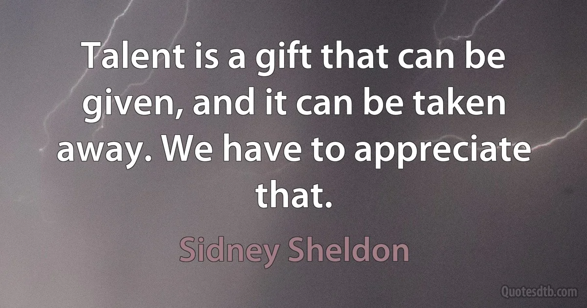 Talent is a gift that can be given, and it can be taken away. We have to appreciate that. (Sidney Sheldon)