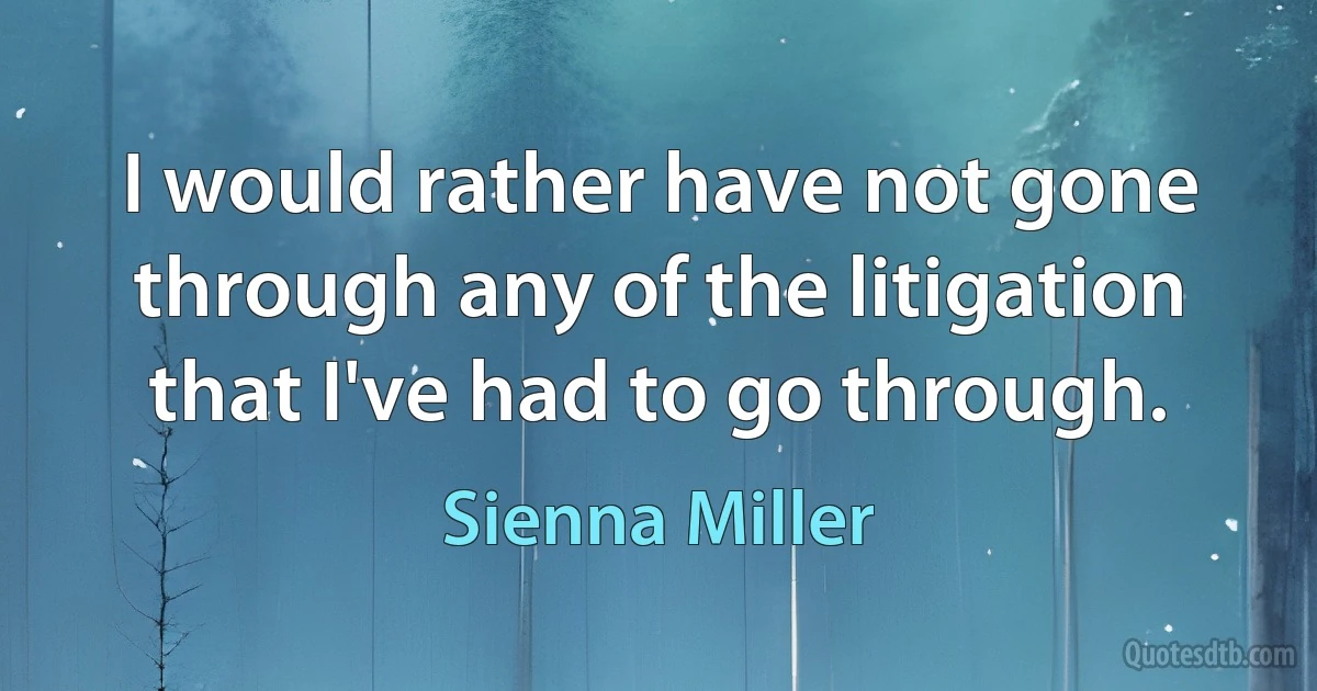 I would rather have not gone through any of the litigation that I've had to go through. (Sienna Miller)