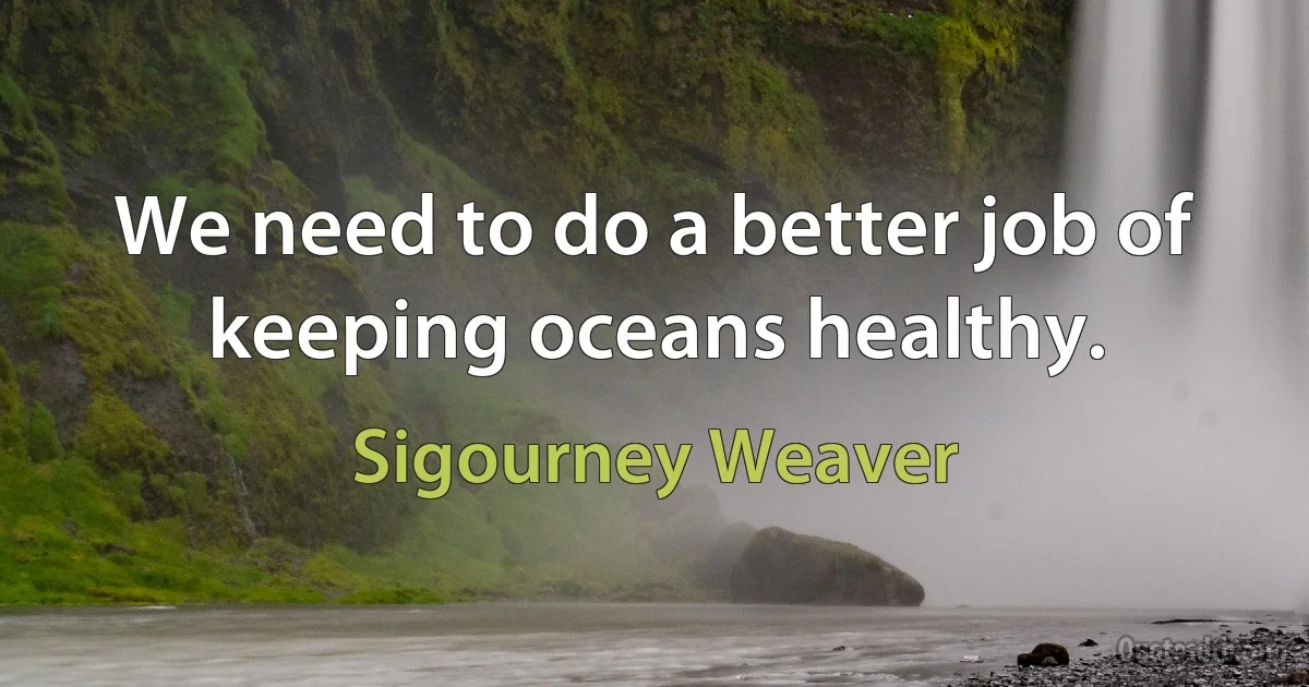 We need to do a better job of keeping oceans healthy. (Sigourney Weaver)