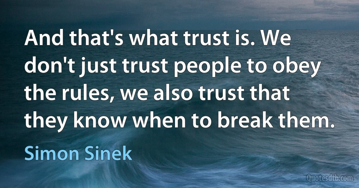 And that's what trust is. We don't just trust people to obey the rules, we also trust that they know when to break them. (Simon Sinek)