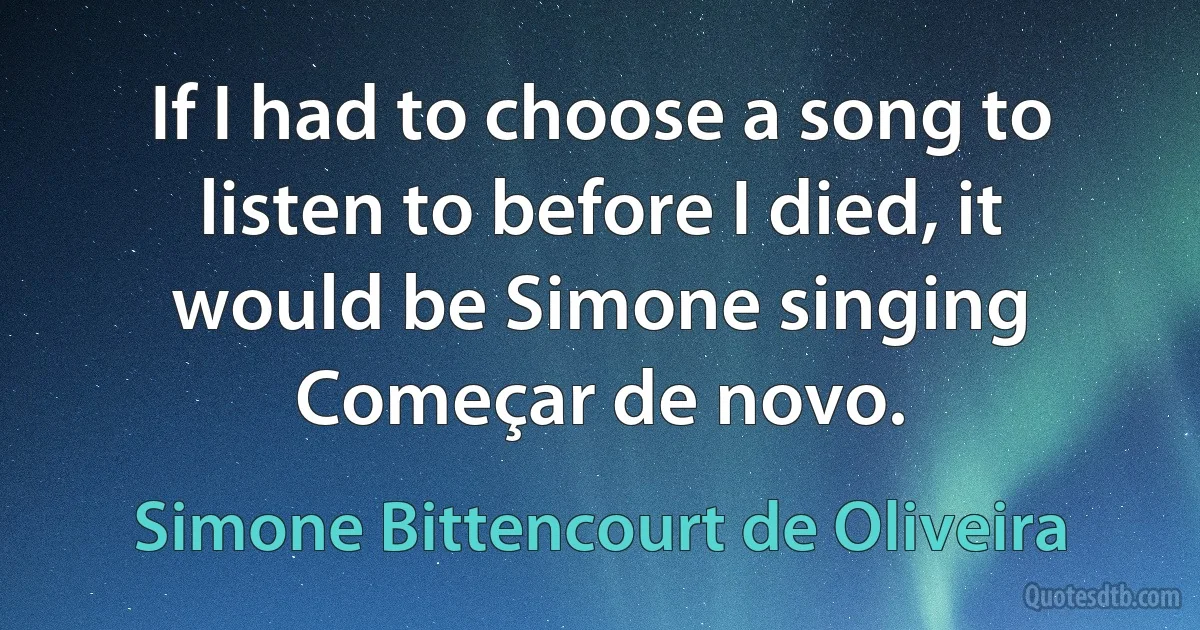 If I had to choose a song to listen to before I died, it would be Simone singing Começar de novo. (Simone Bittencourt de Oliveira)