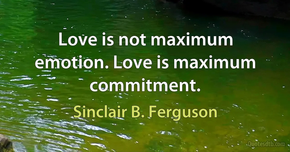 Love is not maximum emotion. Love is maximum commitment. (Sinclair B. Ferguson)