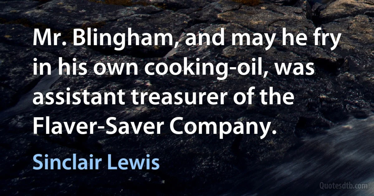 Mr. Blingham, and may he fry in his own cooking-oil, was assistant treasurer of the Flaver-Saver Company. (Sinclair Lewis)