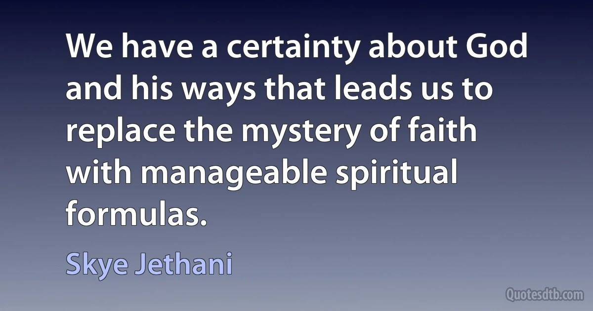 We have a certainty about God and his ways that leads us to replace the mystery of faith with manageable spiritual formulas. (Skye Jethani)