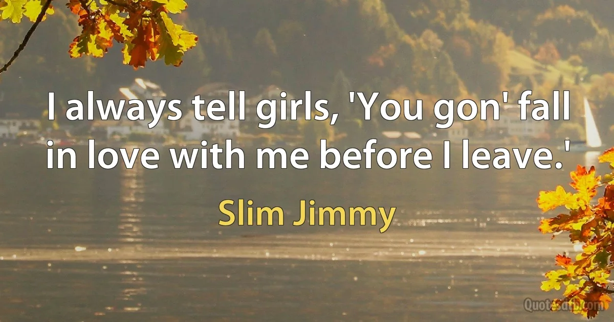 I always tell girls, 'You gon' fall in love with me before I leave.' (Slim Jimmy)