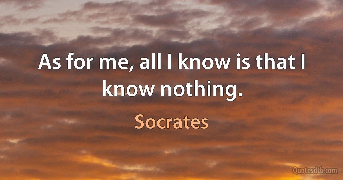 As for me, all I know is that I know nothing. (Socrates)