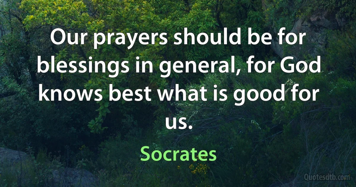 Our prayers should be for blessings in general, for God knows best what is good for us. (Socrates)