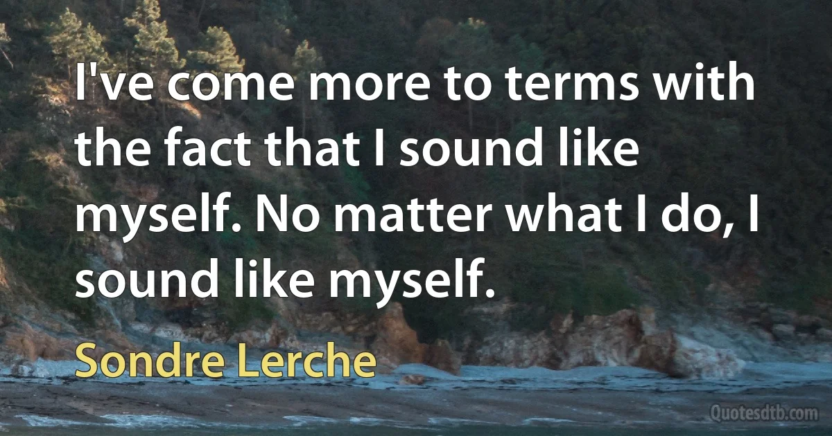 I've come more to terms with the fact that I sound like myself. No matter what I do, I sound like myself. (Sondre Lerche)