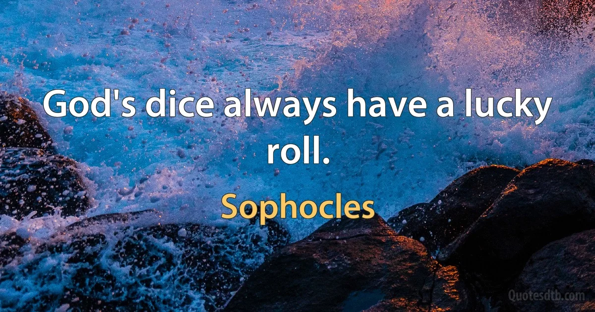 God's dice always have a lucky roll. (Sophocles)