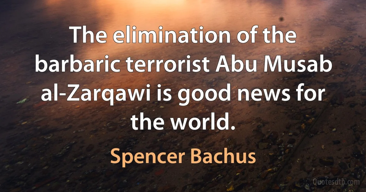 The elimination of the barbaric terrorist Abu Musab al-Zarqawi is good news for the world. (Spencer Bachus)