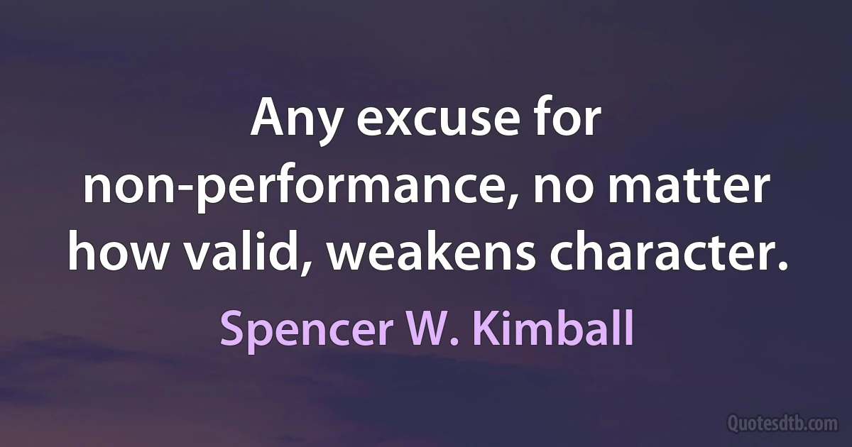 Any excuse for non-performance, no matter how valid, weakens character. (Spencer W. Kimball)