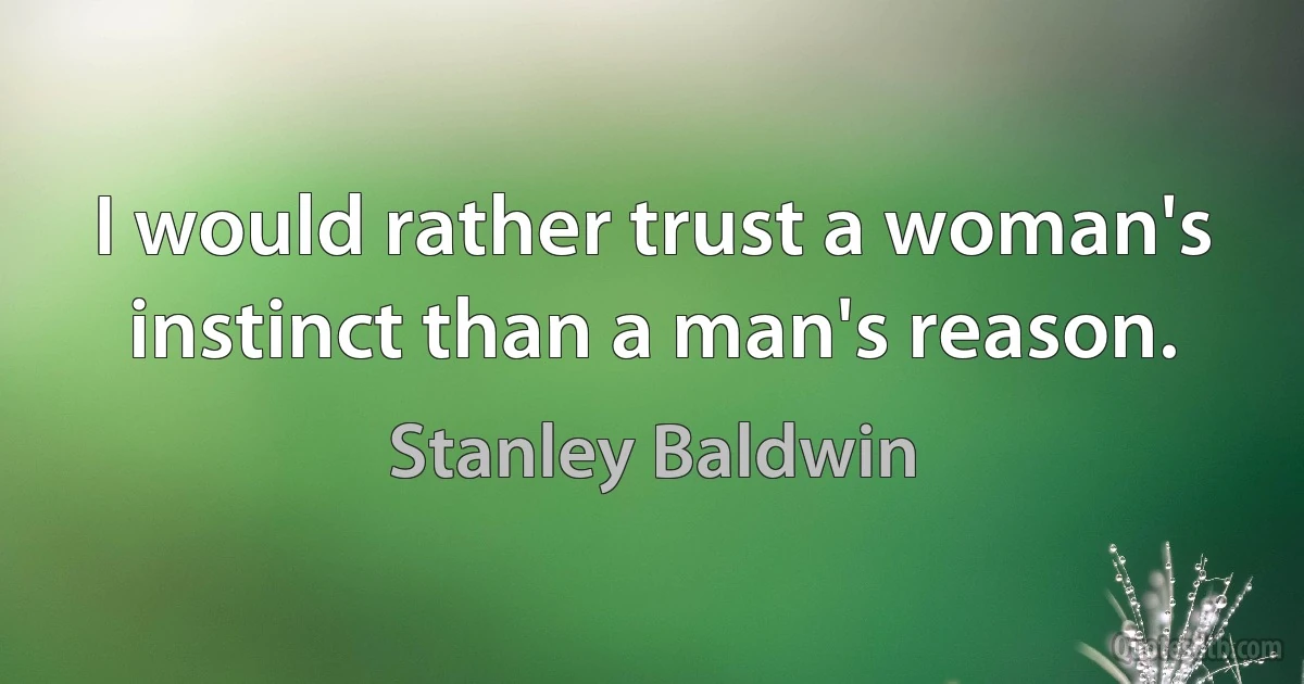 I would rather trust a woman's instinct than a man's reason. (Stanley Baldwin)