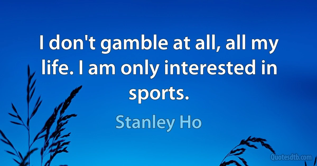 I don't gamble at all, all my life. I am only interested in sports. (Stanley Ho)