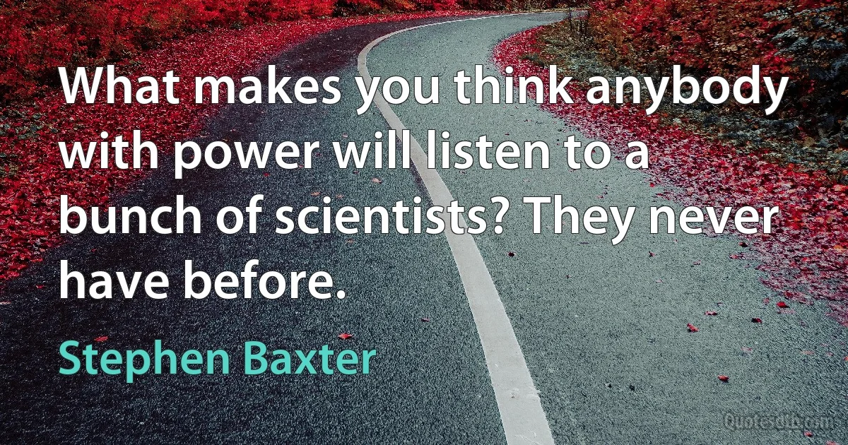 What makes you think anybody with power will listen to a bunch of scientists? They never have before. (Stephen Baxter)