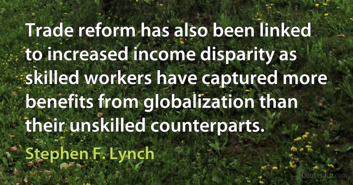 Trade reform has also been linked to increased income disparity as skilled workers have captured more benefits from globalization than their unskilled counterparts. (Stephen F. Lynch)