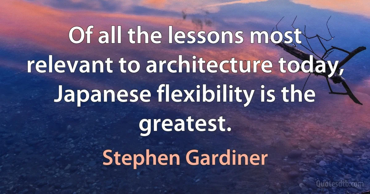 Of all the lessons most relevant to architecture today, Japanese flexibility is the greatest. (Stephen Gardiner)