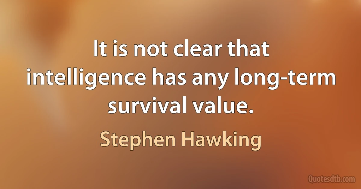 It is not clear that intelligence has any long-term survival value. (Stephen Hawking)