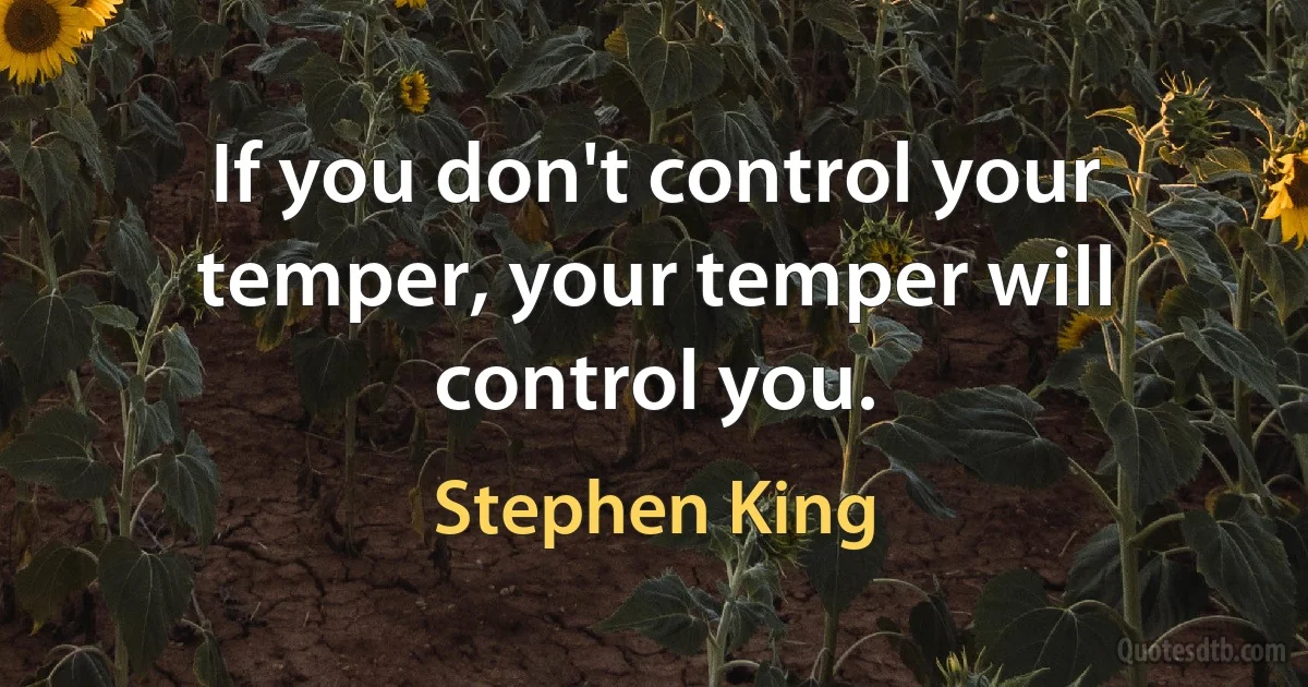 If you don't control your temper, your temper will control you. (Stephen King)