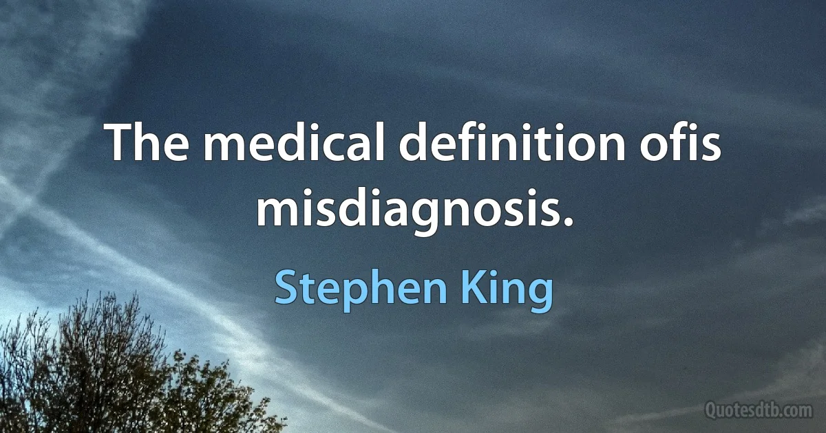 The medical definition ofis misdiagnosis. (Stephen King)