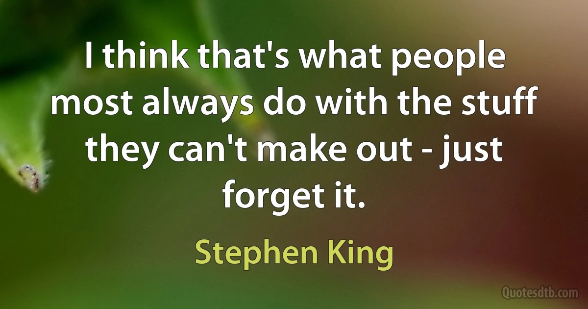 I think that's what people most always do with the stuff they can't make out - just forget it. (Stephen King)