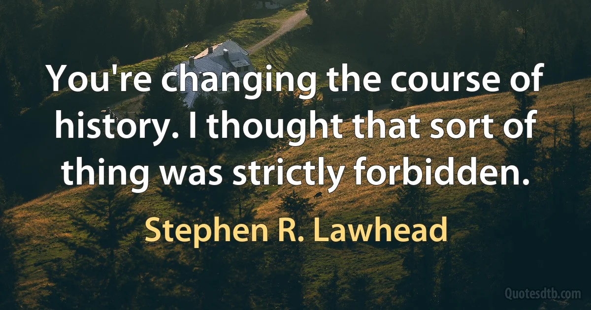 You're changing the course of history. I thought that sort of thing was strictly forbidden. (Stephen R. Lawhead)