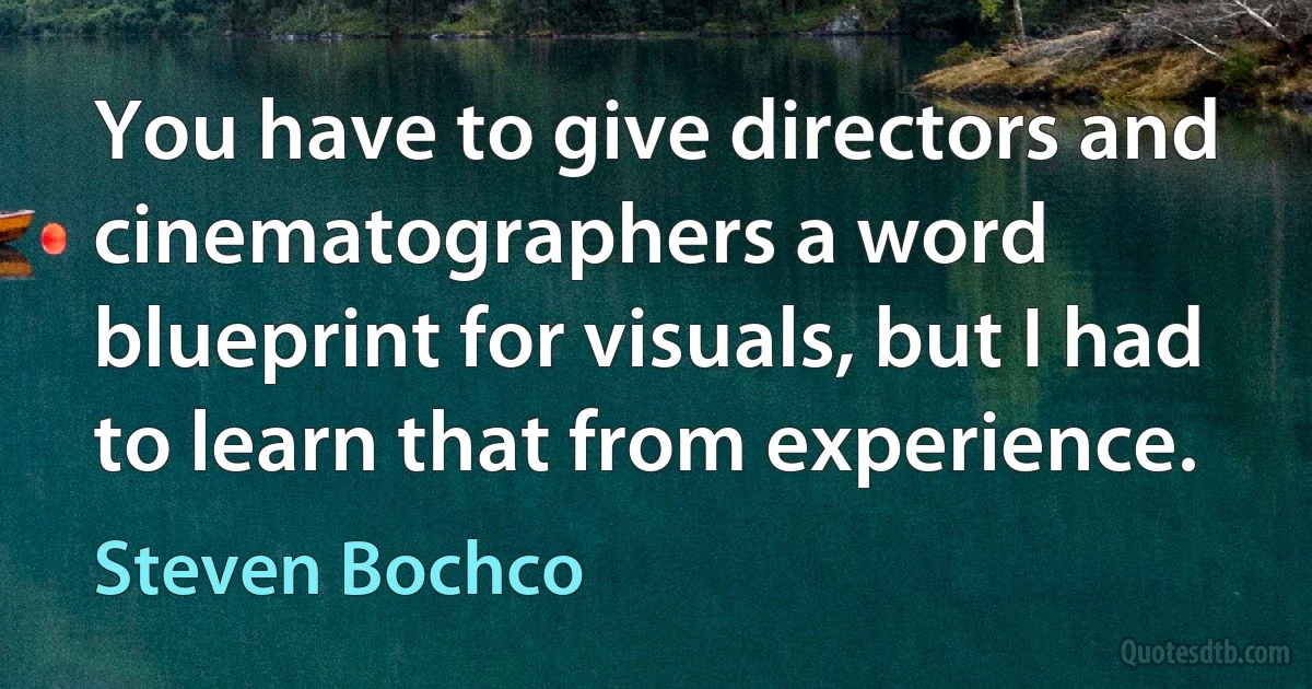 You have to give directors and cinematographers a word blueprint for visuals, but I had to learn that from experience. (Steven Bochco)