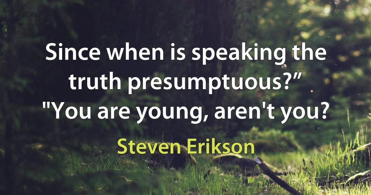 Since when is speaking the truth presumptuous?”
"You are young, aren't you? (Steven Erikson)