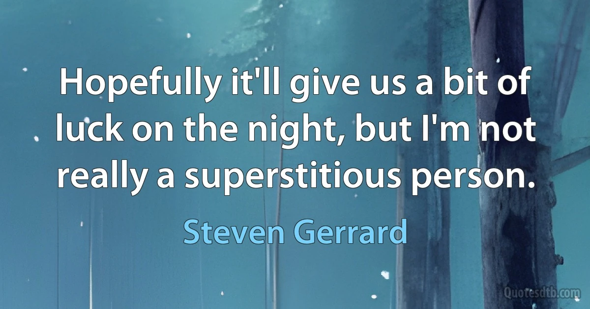 Hopefully it'll give us a bit of luck on the night, but I'm not really a superstitious person. (Steven Gerrard)