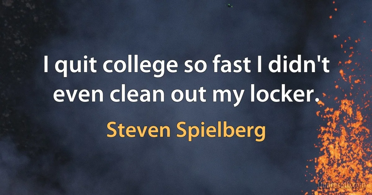 I quit college so fast I didn't even clean out my locker. (Steven Spielberg)