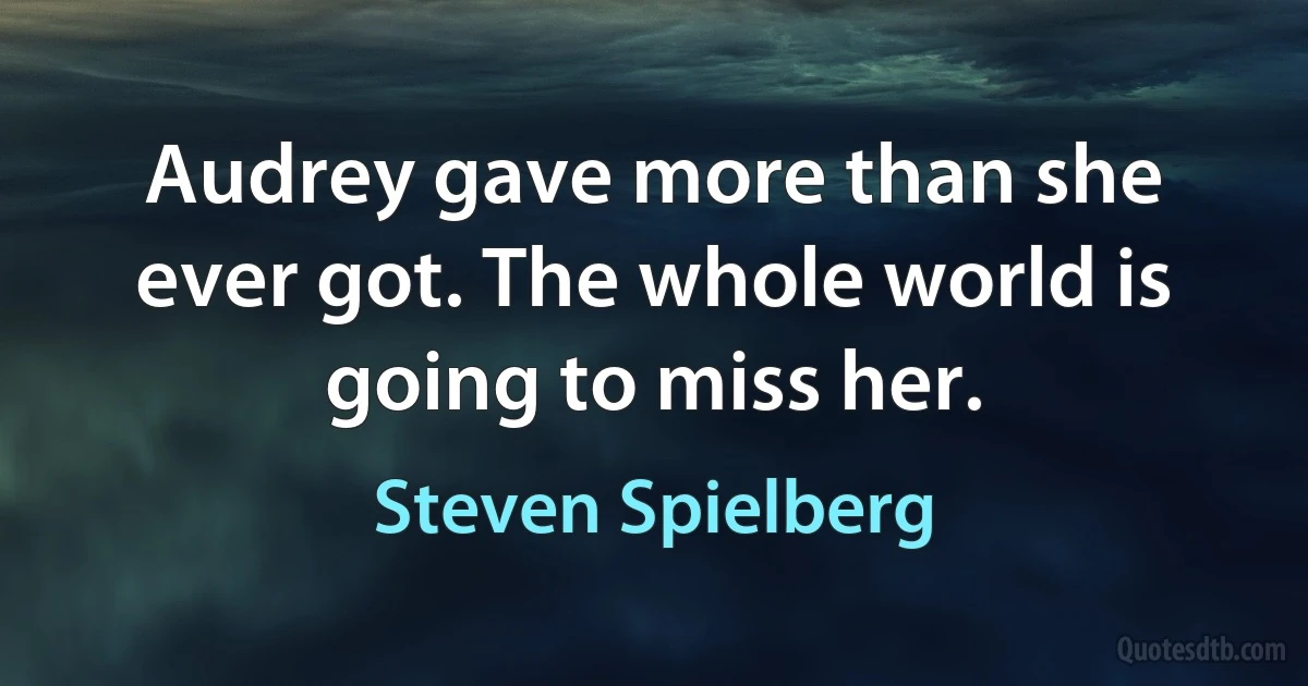 Audrey gave more than she ever got. The whole world is going to miss her. (Steven Spielberg)