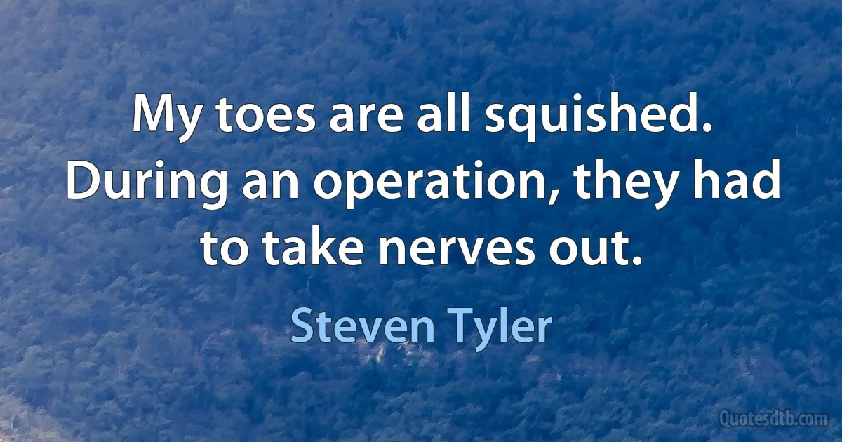 My toes are all squished. During an operation, they had to take nerves out. (Steven Tyler)