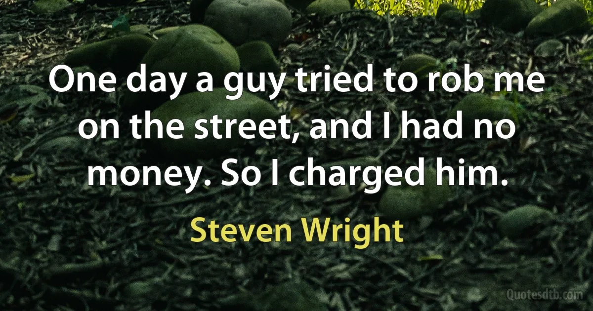 One day a guy tried to rob me on the street, and I had no money. So I charged him. (Steven Wright)