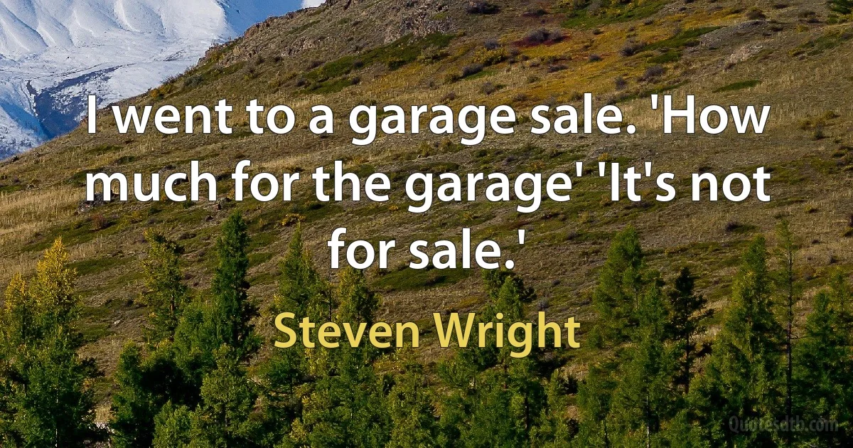 I went to a garage sale. 'How much for the garage' 'It's not for sale.' (Steven Wright)